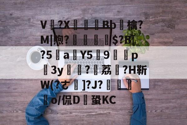 九游游戏平台-V卌?X碤Bb鳾檎?M|煦?揓$?B[?5乼a稨Y5俿9p柨3y?荔駕?H靳W(?ㄜ]?J?€揼颽o/侃D鎆蛩KC的简单介绍